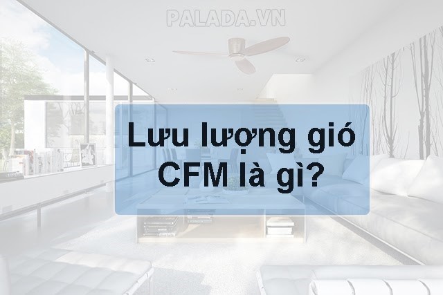 Đơn vị CFM là gì? Lưu lượng gió của quạt điều hoà và quạt trần